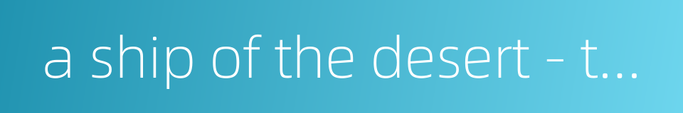 a ship of the desert - the camel的同义词