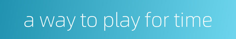 a way to play for time的同义词
