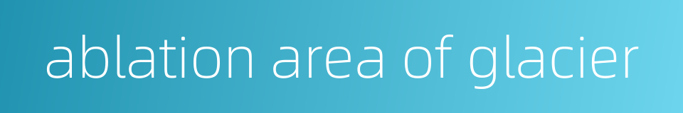 ablation area of glacier的同义词