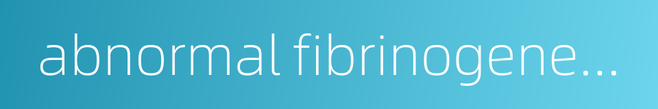 abnormal fibrinogenemia的同义词