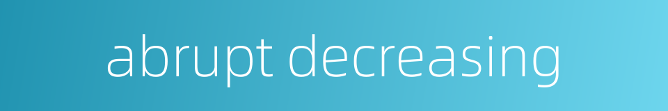 abrupt decreasing的同义词
