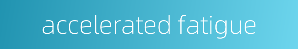 accelerated fatigue的同义词