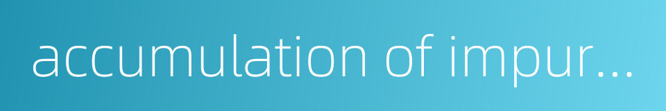 accumulation of impurities的同义词