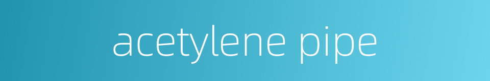 acetylene pipe的同义词