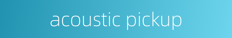 acoustic pickup的同义词