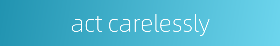 act carelessly的同义词