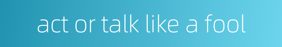 act or talk like a fool的同义词