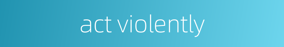 act violently的同义词