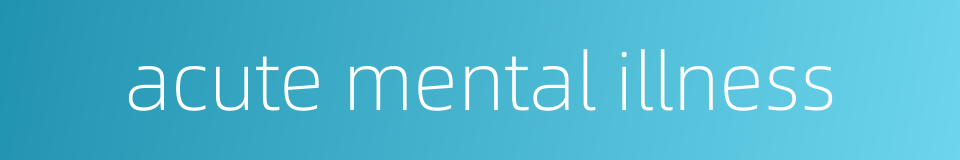 acute mental illness的同义词