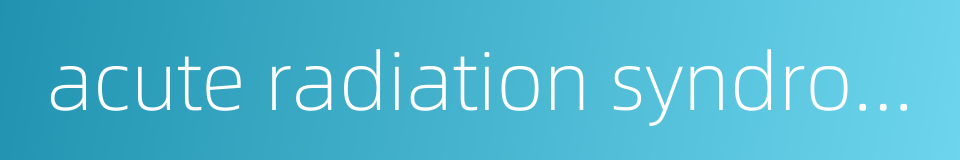 acute radiation syndrome的同义词
