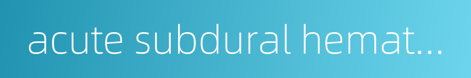 acute subdural hematoma的同义词