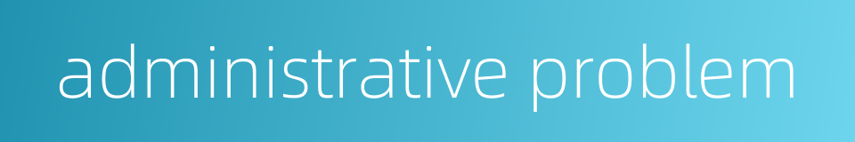 administrative problem的同义词