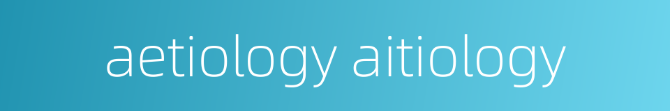 aetiology aitiology的同义词