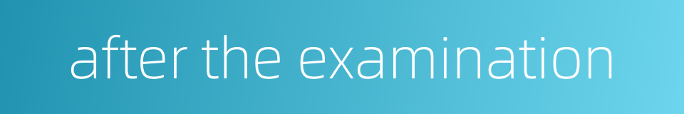 after the examination的同义词