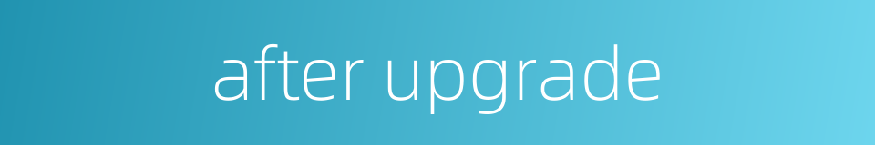 after upgrade的同义词