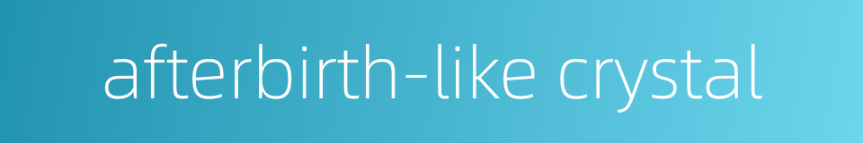 afterbirth-like crystal的同义词