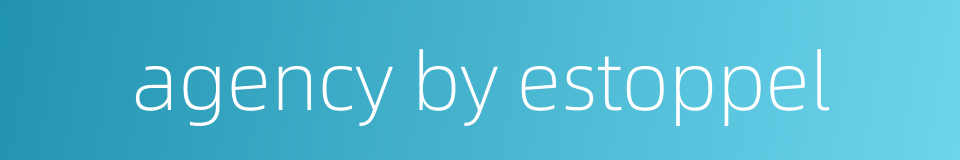 agency by estoppel的同义词