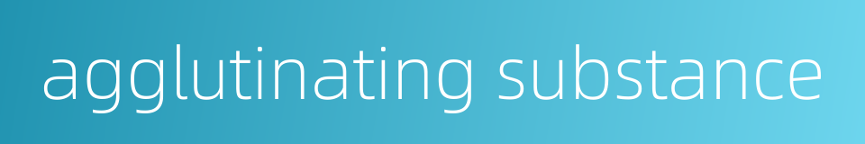 agglutinating substance的同义词