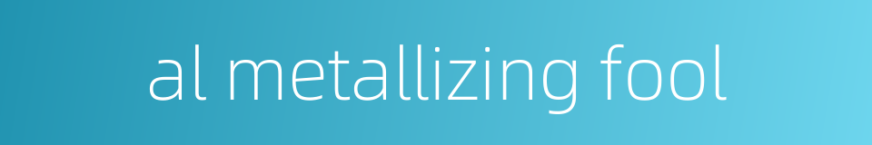 al metallizing fool的同义词