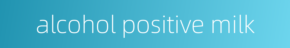 alcohol positive milk的同义词