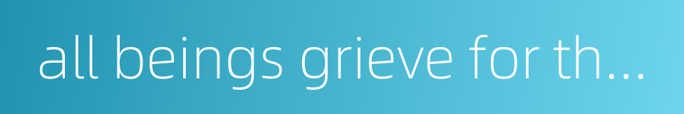 all beings grieve for their fellow beings的同义词