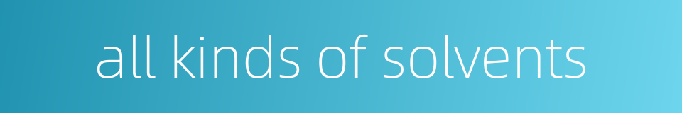 all kinds of solvents的同义词