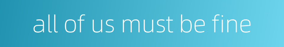 all of us must be fine的同义词