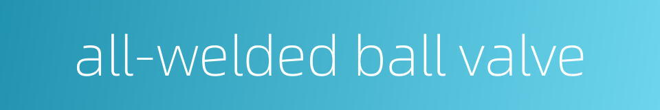 all-welded ball valve的同义词