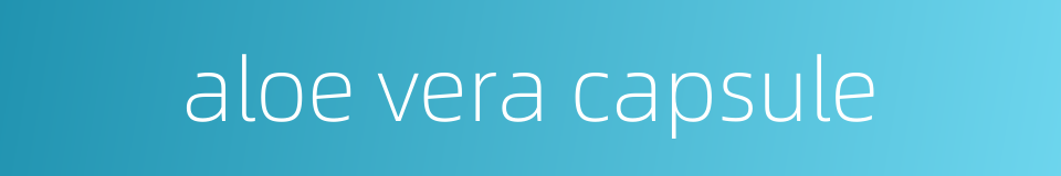 aloe vera capsule的同义词