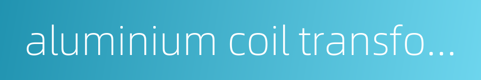 aluminium coil transformer的同义词