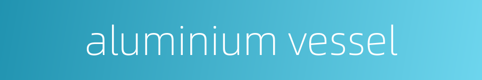 aluminium vessel的同义词