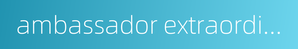 ambassador extraordinary and plenipotentiary的同义词