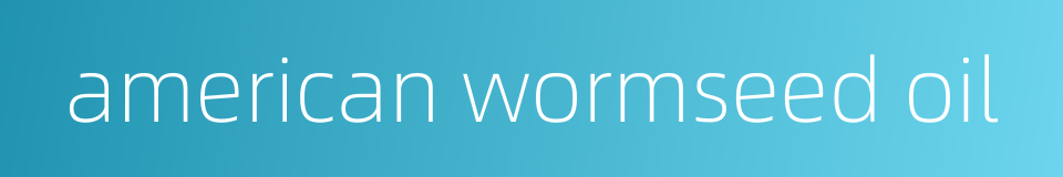 american wormseed oil的同义词