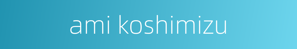 ami koshimizu的同义词