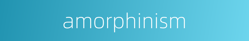 amorphinism的同义词