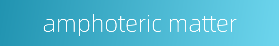 amphoteric matter的同义词