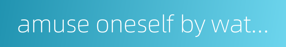 amuse oneself by watching other people的同义词