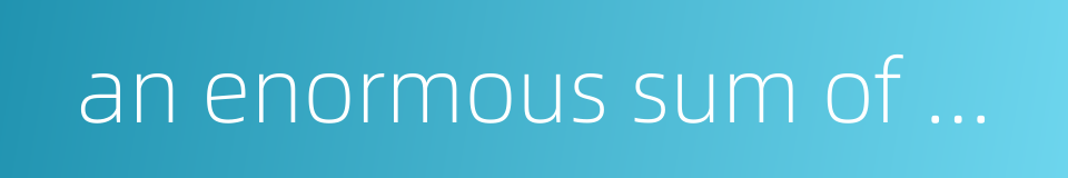 an enormous sum of money的同义词