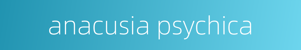 anacusia psychica的同义词