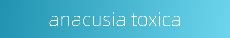 anacusia toxica的同义词