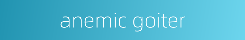 anemic goiter的同义词