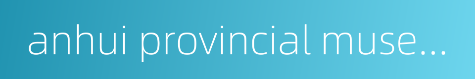 anhui provincial museum的同义词