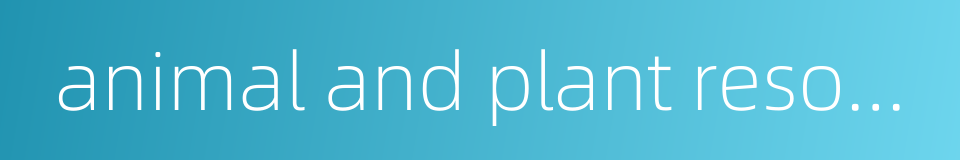 animal and plant resources的同义词