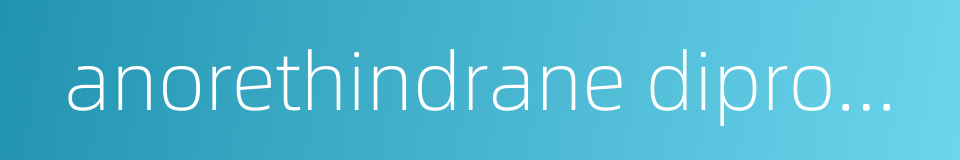 anorethindrane dipropionate的同义词