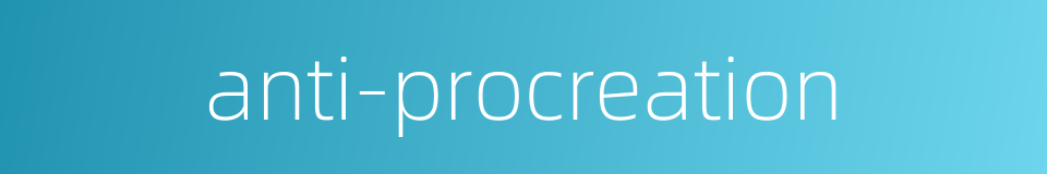 anti-procreation的同义词