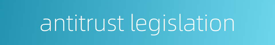 antitrust legislation的同义词