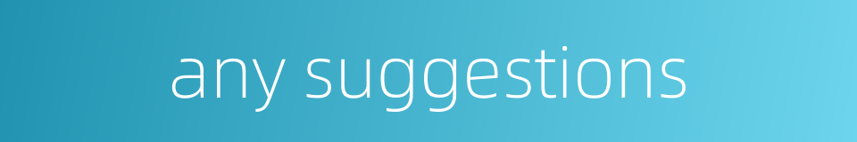 any suggestions的同义词