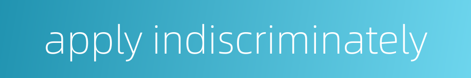 apply indiscriminately的同义词