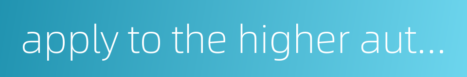 apply to the higher authorities for consideration or approval的同义词