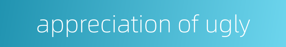 appreciation of ugly的同义词